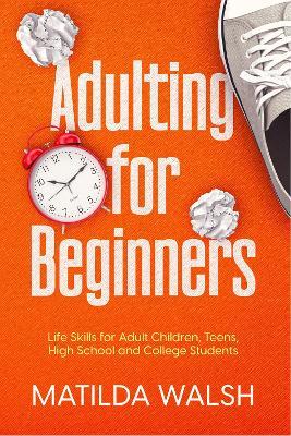 Adulting for Beginners - Life Skills for Adult Children, Teens, High School and College Students The Grown-up's Survival Gift - Matilda Walsh
