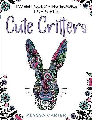 Tween Coloring Books for Girls: Cute Critters: Animal Coloring Book for Teenagers, Teen Boys and Girls Aged 9-12, 12-16 - Alyssa Carter