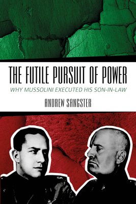 The Futile Pursuit of Power: Why Mussolini Executed His Son-In-Law - Andrew Sangster