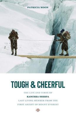 Tough and Cheerful: The Life and Times of Kanchha Sherpa, Last Living Member from the First Ascent of Mount Everest - Patricia Moon