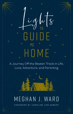 Lights to Guide Me Home: A Journey Off the Beaten Track in Life, Love, Adventure, and Parenting - Meghan J. Ward