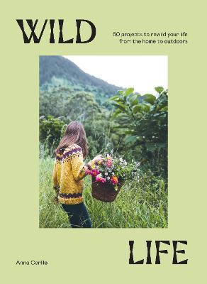 Wild Life: 50 Projects to Rewild Your Life from the Home to Outdoors - Anna Carlile
