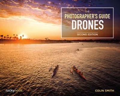 The Photographer's Guide to Drones, 2nd Edition - Colin Smith