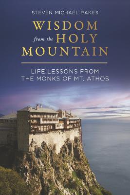 Wisdom from the Holy Mountain: Life Lessons from the Monks of Mt. Athos - Steven Michael Rakes