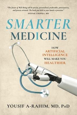 Smarter Medicine: How Artificial Intelligence Will Make You Healthier - Yousif A-rahim Md Phd