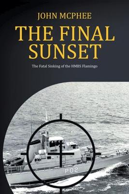 The Final Sunset: The fatal sinking of the HMBS Flamingo - John Mcphee