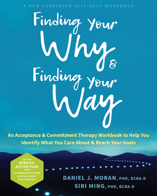 Finding Your Why and Finding Your Way: An Acceptance and Commitment Therapy Workbook to Help You Identify What You Care about and Reach Your Goals - Daniel J. Moran