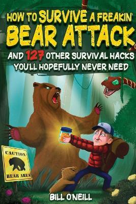How To Survive A Freakin' Bear Attack: And 127 Other Survival Hacks You'll Hopefully Never Need - Bill O'neill