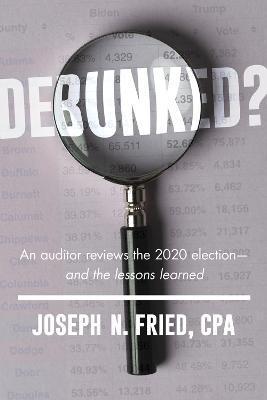 Debunked?: An Auditor Reviews the 2020 Election--And the Lessons Learned - Joseph Fried