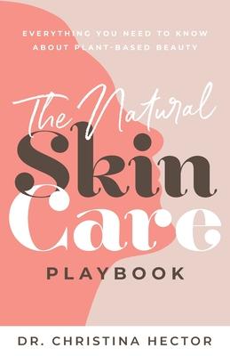 The Natural Skin Care Playbook﻿: ﻿﻿Everything You Need to Know About Plant-Based Beauty - Christina Hector