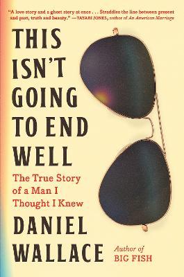 This Isn't Going to End Well: The True Story of a Man I Thought I Knew - Daniel Wallace