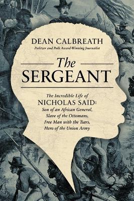 The Sergeant: The Incredible Life of Nicholas Said: Son of an African General, Slave of the Ottomans, Free Man Under the Tsars, Hero - Dean Calbreath