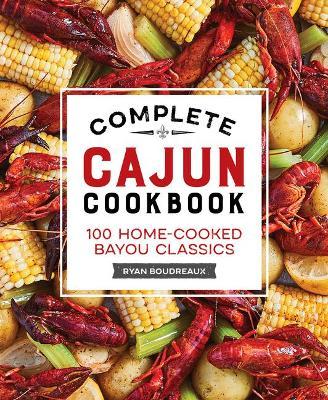 Complete Cajun Cookbook: 100 Home-Cooked Bayou Classics - Ryan Boudreaux
