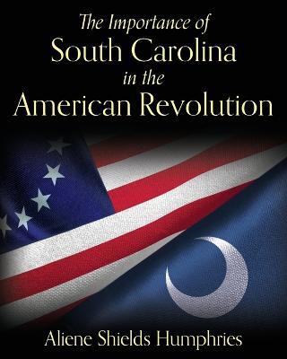 The Importance of South Carolina in the American Revolution - Aliene Shields Humphries