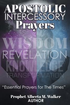 Apostolic Intercessory Prayers: WISDOM REVELATION, KNOWLEDGE, TRANSFORMATION Essential Prayers for The Times - Prophet Alberta M. Walker