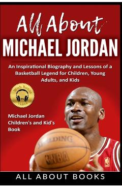 All About Michael Jordan: An Inspirational Biography and Lessons of a Basketball Legend for Children, Young Adults, and Kids - All About Books