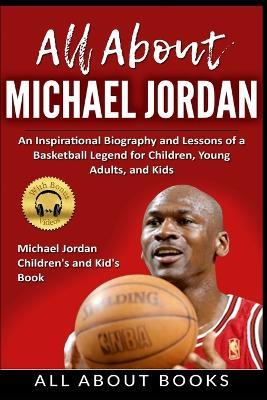 All About Michael Jordan: An Inspirational Biography and Lessons of a Basketball Legend for Children, Young Adults, and Kids - All About Books