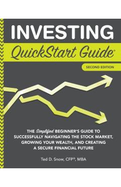 Investing QuickStart Guide - 2nd Edition: The Simplified Beginner's Guide to Successfully Navigating the Stock Market, Growing Your Wealth & Creating - Ted Snow Cfp(r) Mba