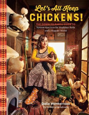 Let's All Keep Chickens!: The Down-To-Earth Guide to Natural Practices for Healthier Birds and a Happier World - Dalia Monterroso