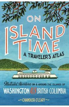 Poza produsului On Island Time: A Traveler's Atlas: Illustrated Adventures on and Around the Islands of Washington and British Columbia - Chandler O'leary