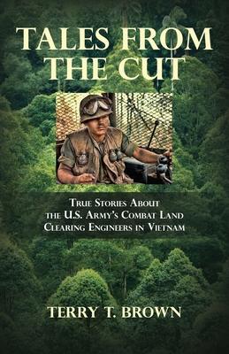 Tales From the Cut: True Stories About the U.S. Army's Combat Land Clearing Engineers in Vietnam - Terry T. Brown