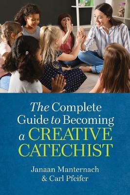 The Complete Guide to Becoming a Creative Catechist - Janaan Manternach