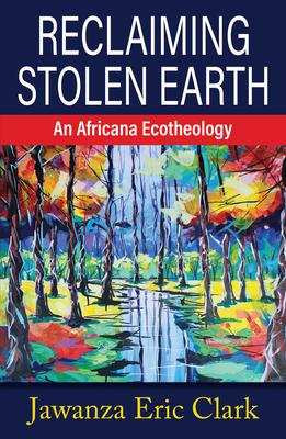 Reclaiming Stolen Earth: An Africana Ecotheology - Jawanza Eric Clark