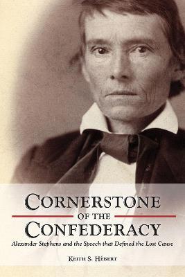 Cornerstone of the Confederacy: Alexander Stephens and the Speech That Defined the Lost Cause - Keith Hebert