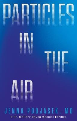 Particles in the Air: A Dr. Mallory Hayes Medical Thriller - Jenna Podjasek