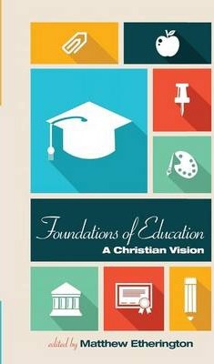 Foundations of Education: A Christian Vision - Matthew Etherington