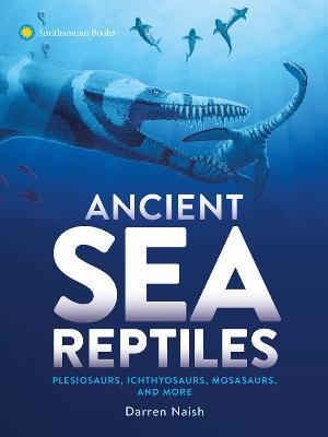Ancient Sea Reptiles: Plesiosaurs, Ichthyosaurs, Mosasaurs, and More - Darren Naish