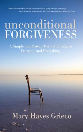 Unconditional Forgiveness: A Simple and Proven Method to Forgive Everyone and Everything - Mary Hayes Grieco