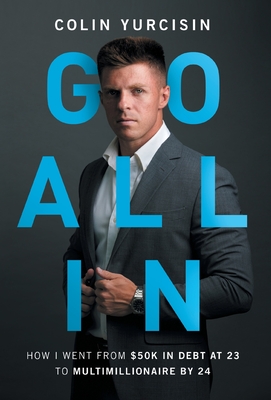 Go All in: How I Went from 50K in Debt at 23 to Multimillionaire by 24 - Colin Yurcisin