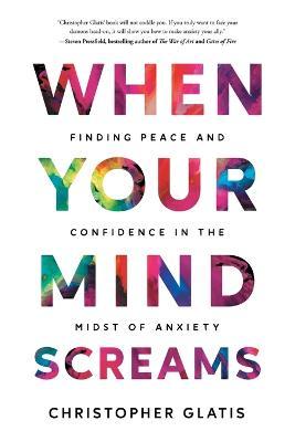When Your Mind Screams: Finding Peace and Confidence in the Midst of Anxiety - Christopher Glatis