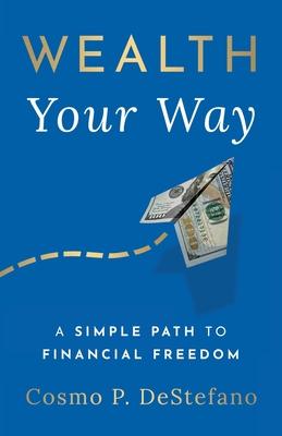 Wealth Your Way: A Simple Path to Financial Freedom - Cosmo P. Destefano