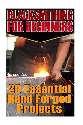 Blacksmithing For Beginners: 20 Essential Hand Forged Projects: (Blacksmith, How To Blacksmith, How To Blacksmithing, Metal Work, Knife Making, Bla - Richard Cox