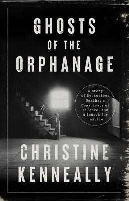 Ghosts of the Orphanage: A Story of Mysterious Deaths, a Conspiracy of Silence, and a Search for Justice - Christine Kenneally
