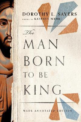 The Man Born to Be King: Wade Annotated Edition - Dorothy L. Sayers