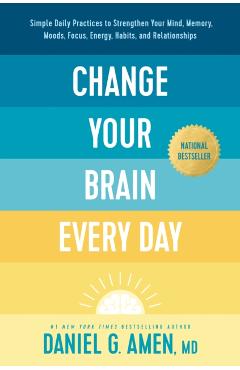 Change Your Brain Every Day: Simple Daily Practices to Strengthen Your Mind, Memory, Moods, Focus, Energy, Habits, and Relationships - Amen Md Daniel G.