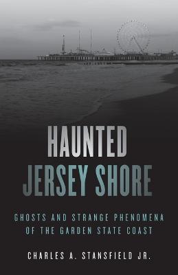 Haunted Jersey Shore: Ghosts and Strange Phenomena of the Garden State Coast - Charles A. Stansfield