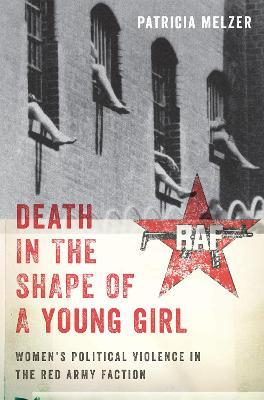 Death in the Shape of a Young Girl: Women's Political Violence in the Red Army Faction - Patricia Melzer