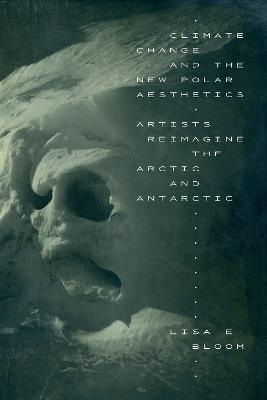 Climate Change and the New Polar Aesthetics: Artists Reimagine the Arctic and Antarctic - Lisa E. Bloom