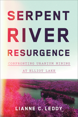 Serpent River Resurgence: Confronting Uranium Mining at Elliot Lake - Lianne C. Leddy