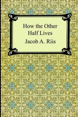 How the Other Half Lives: Studies Among the Tenements of New York - Jacob A. Riis