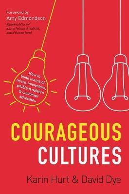 Courageous Cultures: How to Build Teams of Micro-Innovators, Problem Solvers, and Customer Advocates - Karin Hurt