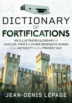 Dictionary of Fortifications: An Illustrated Glossary of Castles, Forts, and Other Defensive Works from Antiquity to the Present Day - Jean-denis Lepage