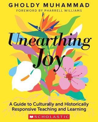 Unearthing Joy: A Guide to Culturally and Historically Responsive Teaching and Learning - Gholdy Muhammad