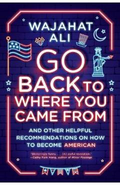 Coperta cărții 'Go Back to Where You Came from: And Other Helpful Recommendations on How to Become American - Wajahat Ali'