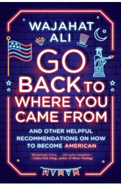 Go Back to Where You Came from: And Other Helpful Recommendations on How to Become American - Wajahat Ali
