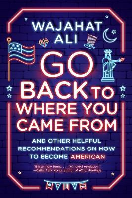 Coperta cărții 'Go Back to Where You Came from: And Other Helpful Recommendations on How to Become American - Wajahat Ali'